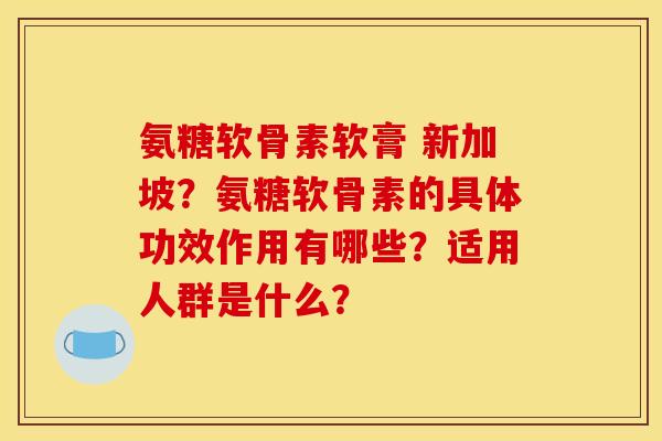 氨糖软骨素软膏 新加坡？氨糖软骨素的具体功效作用有哪些？适用人群是什么？