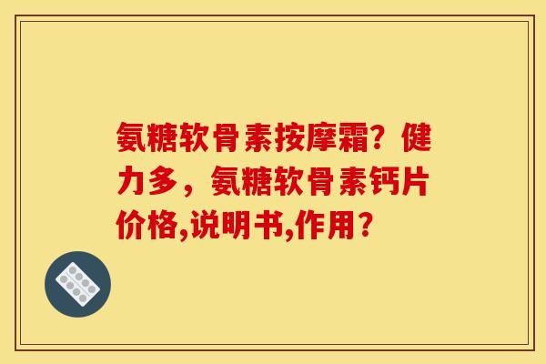 氨糖软骨素按摩霜？健力多，氨糖软骨素钙片价格,说明书,作用？