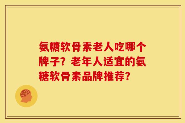 氨糖软骨素老人吃哪个牌子？老年人适宜的氨糖软骨素品牌推荐？