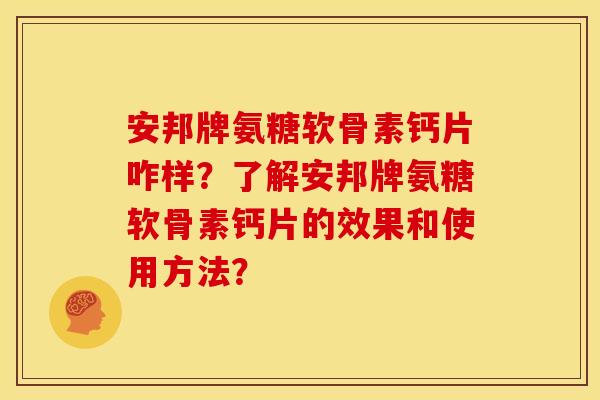 安邦牌氨糖软骨素钙片咋样？了解安邦牌氨糖软骨素钙片的效果和使用方法？