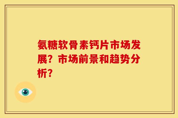 氨糖软骨素钙片市场发展？市场前景和趋势分析？