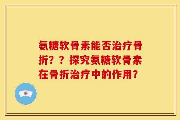 氨糖软骨素能否治疗骨折？？探究氨糖软骨素在骨折治疗中的作用？