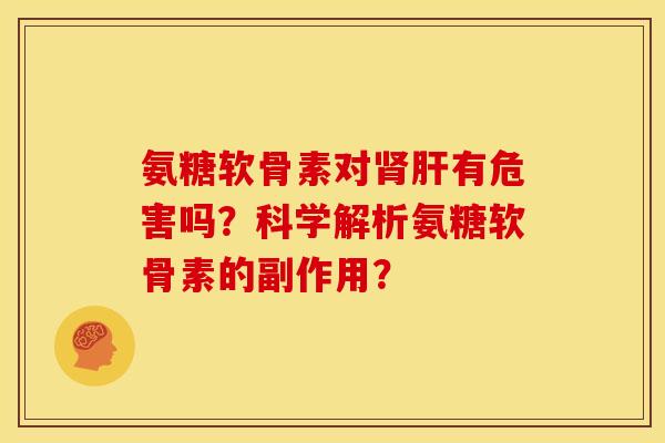 氨糖软骨素对肾肝有危害吗？科学解析氨糖软骨素的副作用？