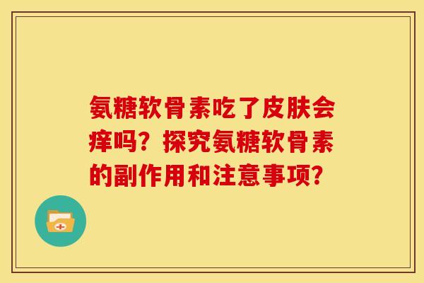 氨糖软骨素吃了皮肤会痒吗？探究氨糖软骨素的副作用和注意事项？