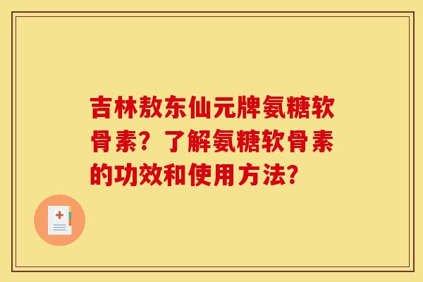 吉林敖东仙元牌氨糖软骨素？了解氨糖软骨素的功效和使用方法？