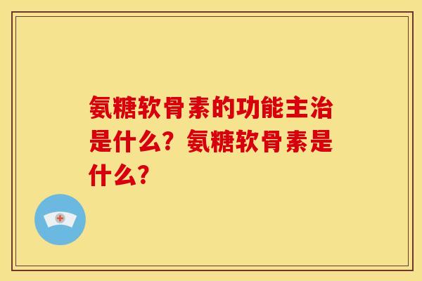 氨糖软骨素的功能主治是什么？氨糖软骨素是什么？