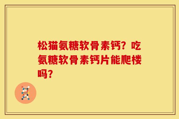 松猫氨糖软骨素钙？吃氨糖软骨素钙片能爬楼吗？