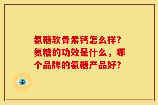 氨糖软骨素钙怎么样？氨糖的功效是什么，哪个品牌的氨糖产品好？