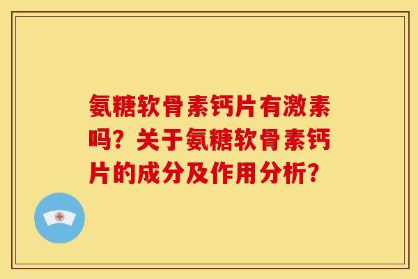 氨糖软骨素钙片有激素吗？关于氨糖软骨素钙片的成分及作用分析？