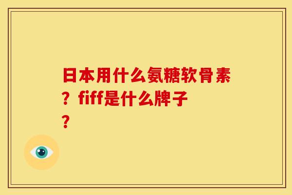 日本用什么氨糖软骨素？fiff是什么牌子？