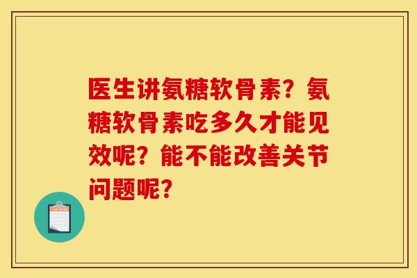 医生讲氨糖软骨素？氨糖软骨素吃多久才能见效呢？能不能改善关节问题呢？