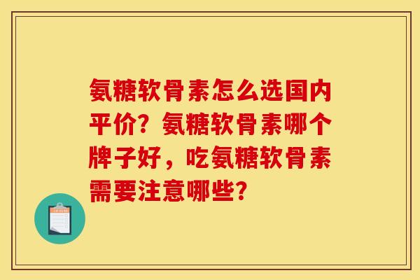 氨糖软骨素怎么选国内平价？氨糖软骨素哪个牌子好，吃氨糖软骨素需要注意哪些？