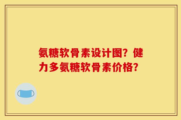 氨糖软骨素设计图？健力多氨糖软骨素价格？