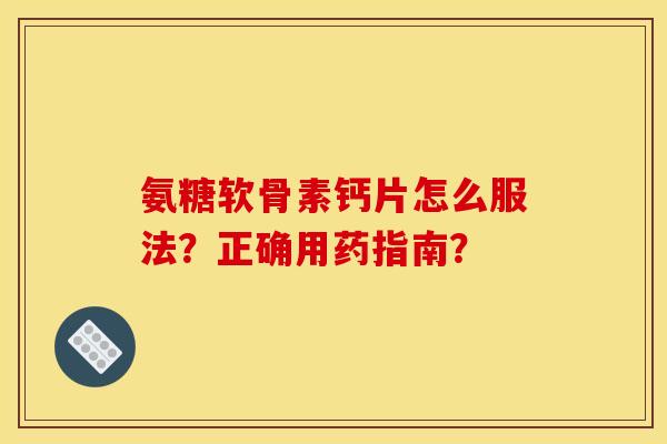氨糖软骨素钙片怎么服法？正确用药指南？