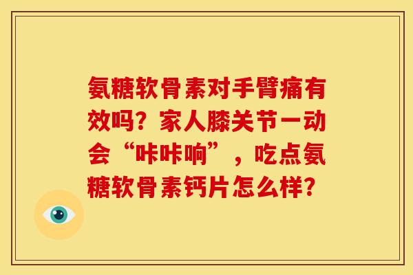 氨糖软骨素对手臂痛有效吗？家人膝关节一动会“咔咔响”，吃点氨糖软骨素钙片怎么样？