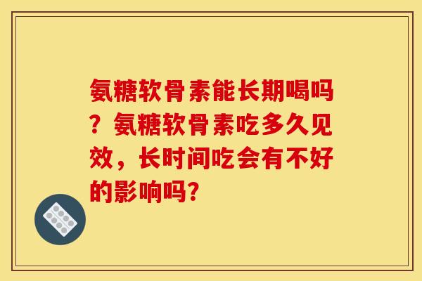 氨糖软骨素能长期喝吗？氨糖软骨素吃多久见效，长时间吃会有不好的影响吗？
