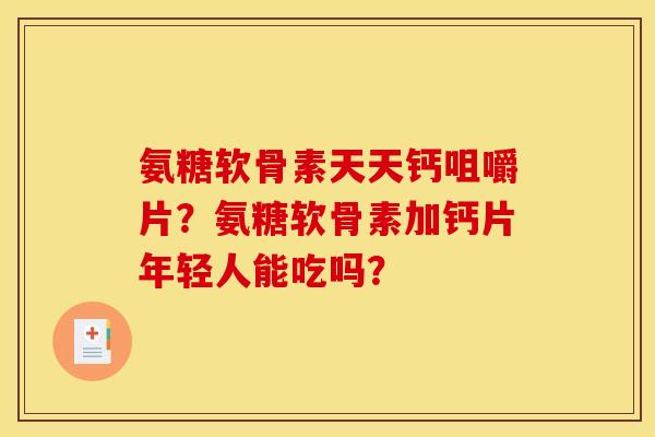 氨糖软骨素天天钙咀嚼片？氨糖软骨素加钙片年轻人能吃吗？