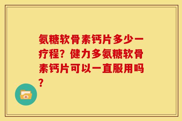 氨糖软骨素钙片多少一疗程？健力多氨糖软骨素钙片可以一直服用吗？