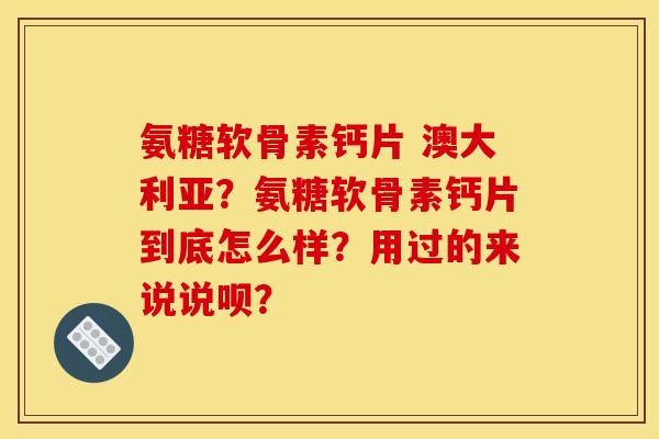 氨糖软骨素钙片 澳大利亚？氨糖软骨素钙片到底怎么样？用过的来说说呗？