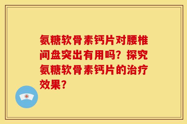 氨糖软骨素钙片对腰椎间盘突出有用吗？探究氨糖软骨素钙片的治疗效果？