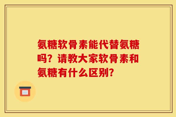 氨糖软骨素能代替氨糖吗？请教大家软骨素和氨糖有什么区别？