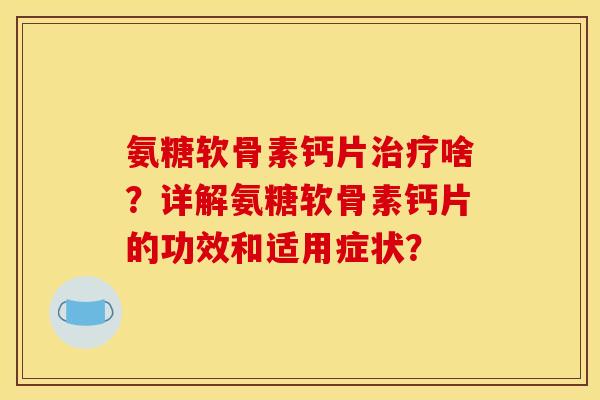 氨糖软骨素钙片治疗啥？详解氨糖软骨素钙片的功效和适用症状？