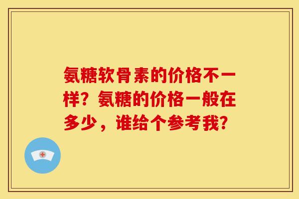 氨糖软骨素的价格不一样？氨糖的价格一般在多少，谁给个参考我？
