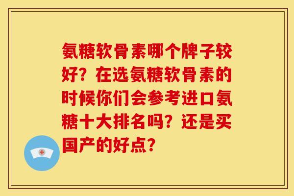 氨糖软骨素哪个牌子较好？在选氨糖软骨素的时候你们会参考进口氨糖十大排名吗？还是买国产的好点？