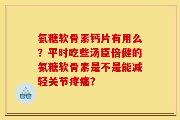 氨糖软骨素钙片有用么？平时吃些汤臣倍健的氨糖软骨素是不是能减轻关节疼痛？