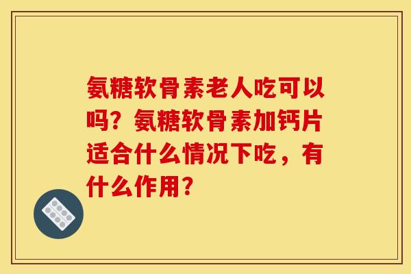 氨糖软骨素老人吃可以吗？氨糖软骨素加钙片适合什么情况下吃，有什么作用？