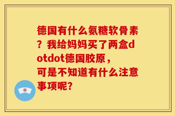 德国有什么氨糖软骨素？我给妈妈买了两盒dotdot德国胶原，可是不知道有什么注意事项呢？