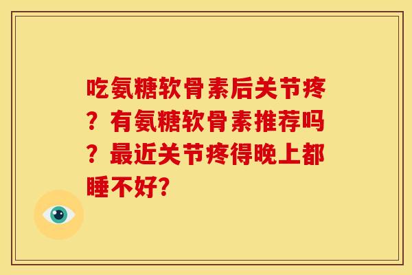 吃氨糖软骨素后关节疼？有氨糖软骨素推荐吗？最近关节疼得晚上都睡不好？
