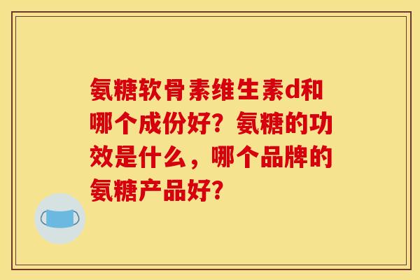 氨糖软骨素维生素d和哪个成份好？氨糖的功效是什么，哪个品牌的氨糖产品好？