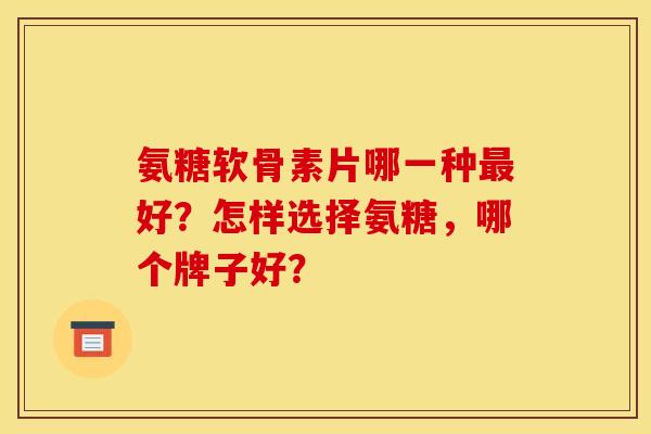 氨糖软骨素片哪一种最好？怎样选择氨糖，哪个牌子好？