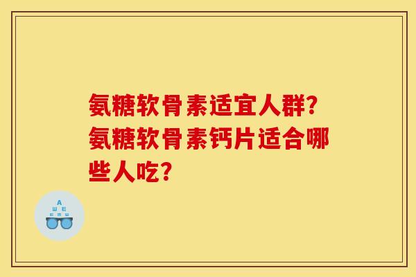 氨糖软骨素适宜人群？氨糖软骨素钙片适合哪些人吃？
