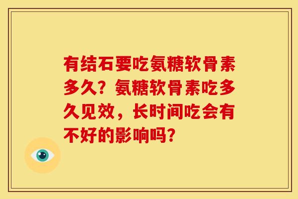 有结石要吃氨糖软骨素多久？氨糖软骨素吃多久见效，长时间吃会有不好的影响吗？