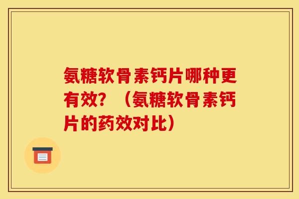 氨糖软骨素钙片哪种更有效？（氨糖软骨素钙片的药效对比）