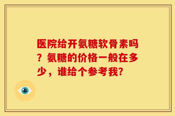 医院给开氨糖软骨素吗？氨糖的价格一般在多少，谁给个参考我？