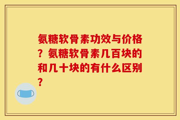 氨糖软骨素功效与价格？氨糖软骨素几百块的和几十块的有什么区别？
