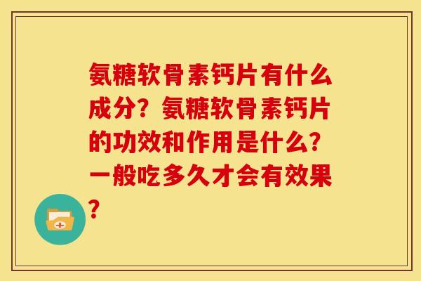 氨糖软骨素钙片有什么成分？氨糖软骨素钙片的功效和作用是什么？一般吃多久才会有效果？