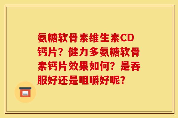 氨糖软骨素维生素CD钙片？健力多氨糖软骨素钙片效果如何？是吞服好还是咀嚼好呢？
