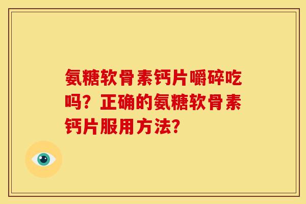 氨糖软骨素钙片嚼碎吃吗？正确的氨糖软骨素钙片服用方法？