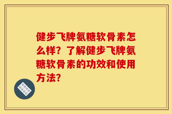 健步飞牌氨糖软骨素怎么样？了解健步飞牌氨糖软骨素的功效和使用方法？