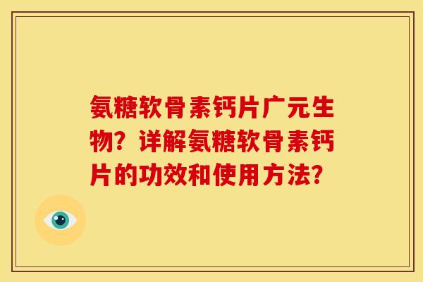 氨糖软骨素钙片广元生物？详解氨糖软骨素钙片的功效和使用方法？