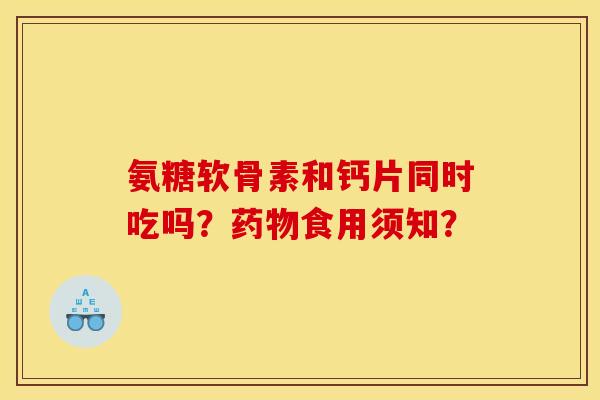 氨糖软骨素和钙片同时吃吗？药物食用须知？