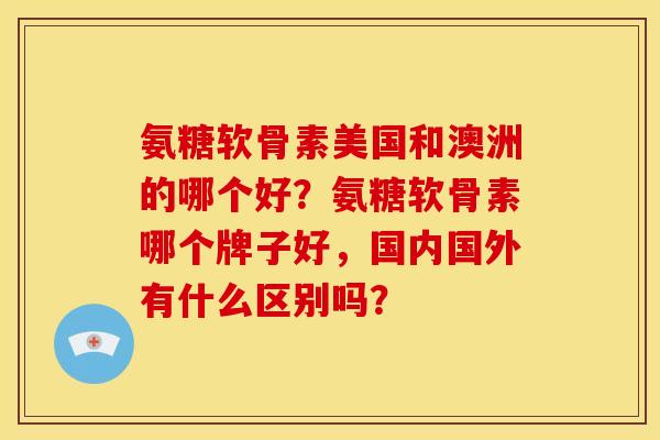氨糖软骨素美国和澳洲的哪个好？氨糖软骨素哪个牌子好，国内国外有什么区别吗？