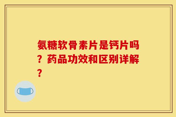 氨糖软骨素片是钙片吗？药品功效和区别详解？