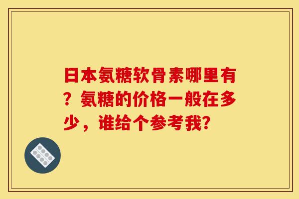 日本氨糖软骨素哪里有？氨糖的价格一般在多少，谁给个参考我？