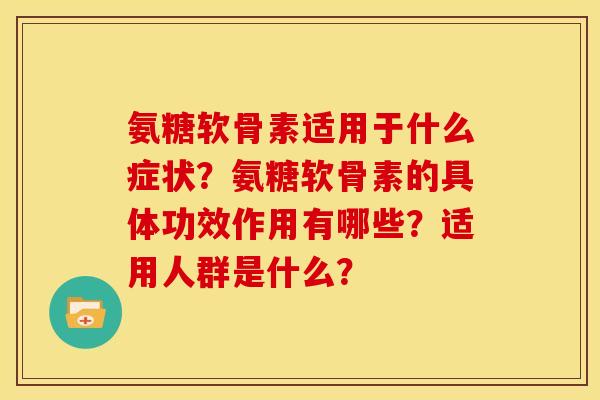 氨糖软骨素适用于什么症状？氨糖软骨素的具体功效作用有哪些？适用人群是什么？