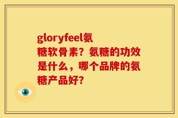 gloryfeel氨糖软骨素？氨糖的功效是什么，哪个品牌的氨糖产品好？